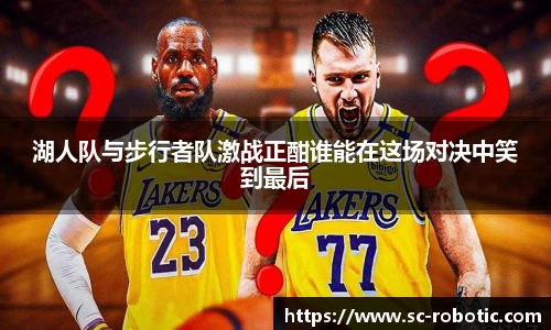 湖人队与步行者队激战正酣谁能在这场对决中笑到最后