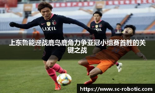 上东鲁能迎战鹿岛鹿角力争亚冠小组赛首胜的关键之战