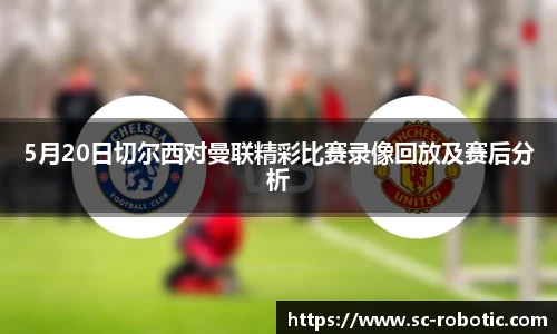 5月20日切尔西对曼联精彩比赛录像回放及赛后分析
