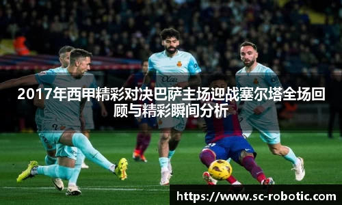 2017年西甲精彩对决巴萨主场迎战塞尔塔全场回顾与精彩瞬间分析